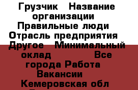 Грузчик › Название организации ­ Правильные люди › Отрасль предприятия ­ Другое › Минимальный оклад ­ 25 000 - Все города Работа » Вакансии   . Кемеровская обл.,Березовский г.